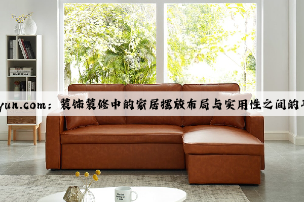 kaiyun.com：装饰装修中的家居摆放布局与实用性之间的平衡