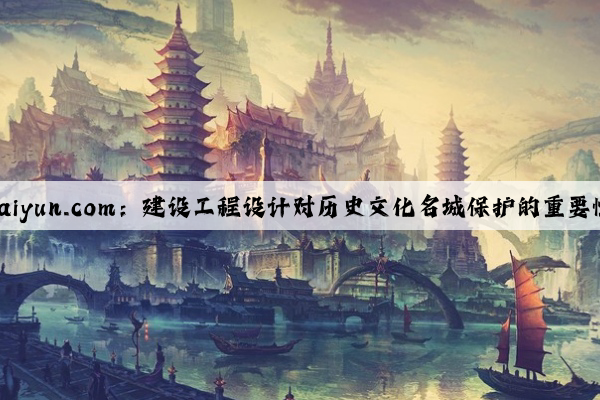 kaiyun.com：建设工程设计对历史文化名城保护的重要性